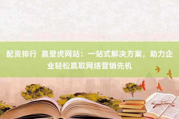 配资排行 赢壁虎网站:一站式解决方案,助力企业轻松赢取网络营销先机