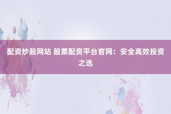 配资炒股网站 股票配资平台官网:安全高效投资之选