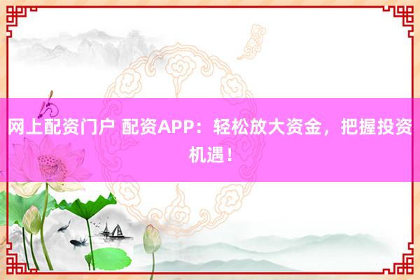 网上配资门户 配资APP：轻松放大资金，把握投资机遇！