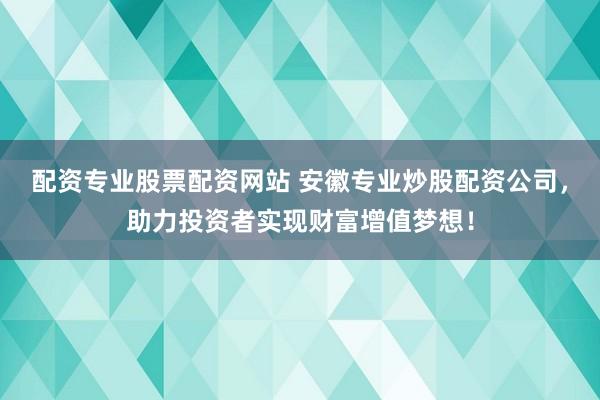 配资专业股票配资网站 安徽专业炒股配资公司,助力投资者实现财富增值梦想!