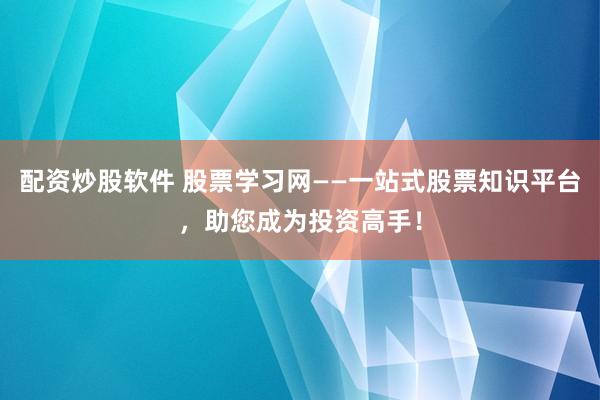 配资炒股软件 股票学习网——一站式股票知识平台，助您成为投资高手！