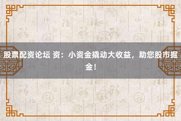 股票配资论坛 资：小资金撬动大收益，助您股市掘金！