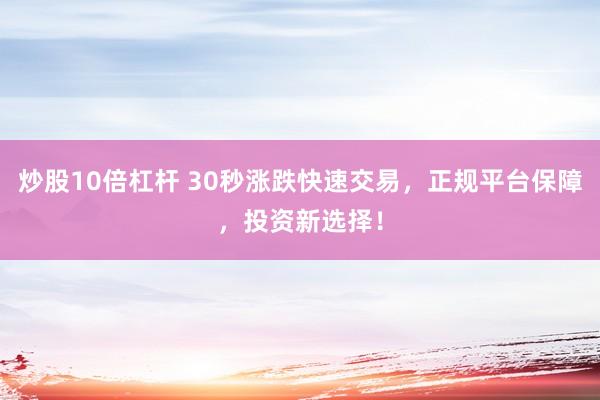 炒股10倍杠杆 30秒涨跌快速交易，正规平台保障，投资新选择！
