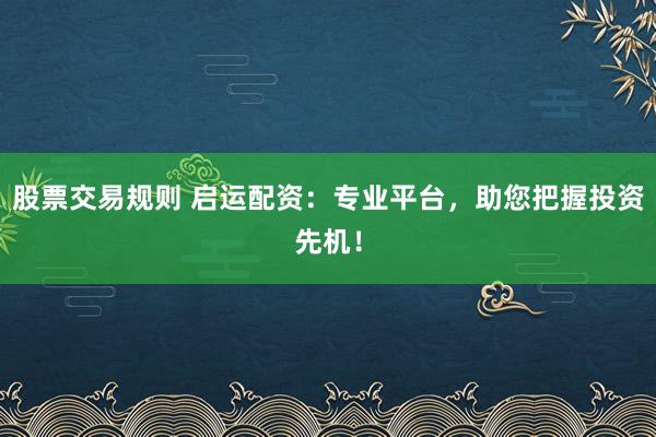 股票交易规则 启运配资：专业平台，助您把握投资先机！