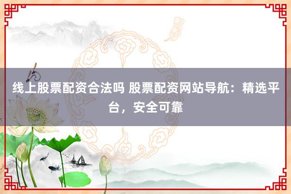 线上股票配资合法吗 股票配资网站导航:精选平台,安全可靠