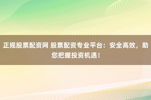 正规股票配资网 股票配资专业平台：安全高效，助您把握投资机遇！