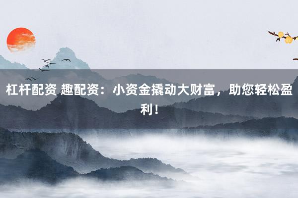 杠杆配资 趣配资：小资金撬动大财富，助您轻松盈利！