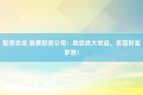 配资论坛 股票配资公司：助您放大收益，实现财富梦想！