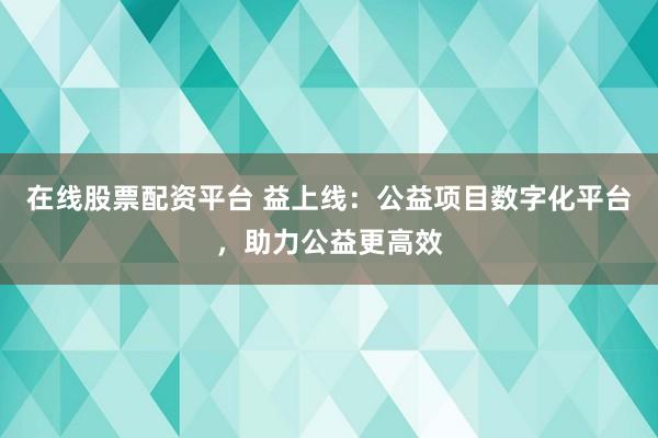 在线股票配资平台 益上线：公益项目数字化平台，助力公益更高效