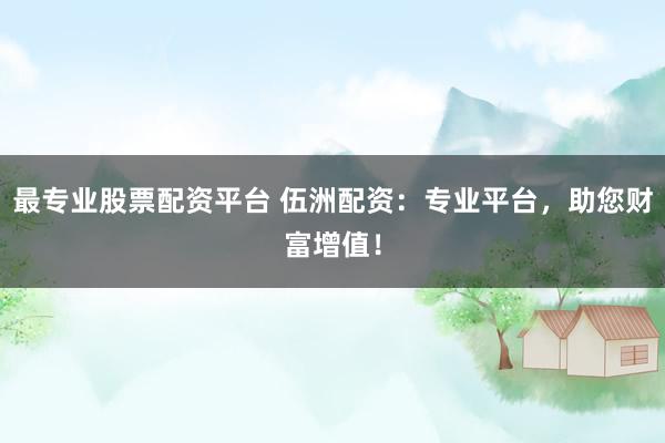 最专业股票配资平台 伍洲配资：专业平台，助您财富增值！