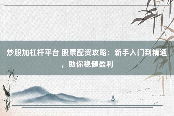 炒股加杠杆平台 股票配资攻略：新手入门到精通，助你稳健盈利