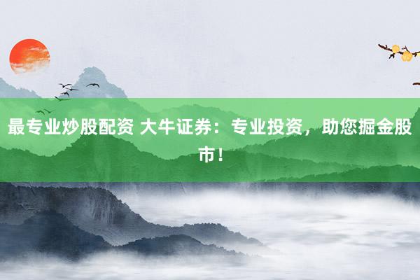 最专业炒股配资 大牛证券:专业投资,助您掘金股市!