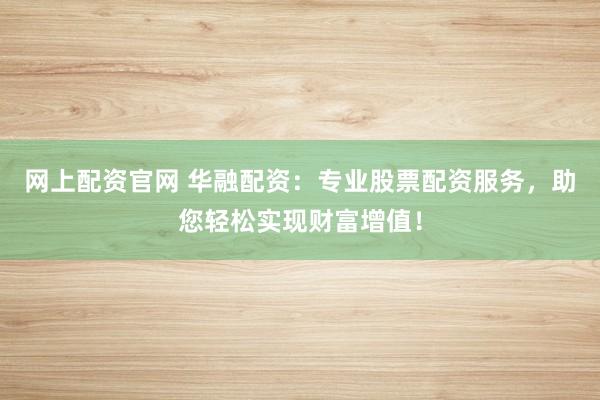 网上配资官网 华融配资：专业股票配资服务，助您轻松实现财富增值！