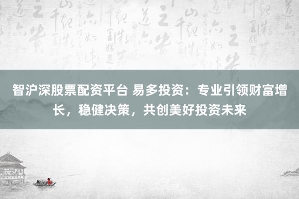 智沪深股票配资平台 易多投资:专业引领财富增长,稳健决策,共创美好投资未来