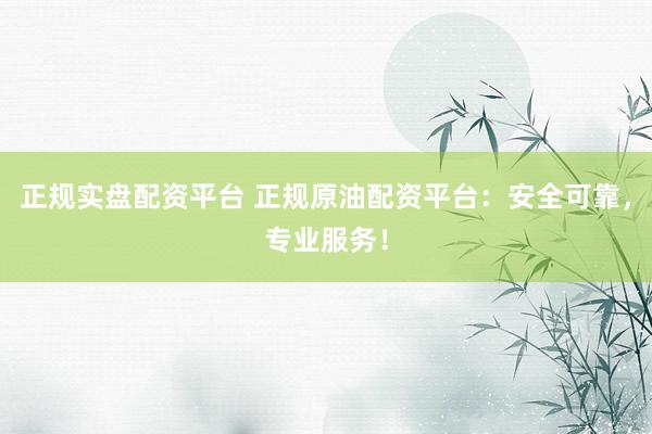 正规实盘配资平台 正规原油配资平台：安全可靠，专业服务！