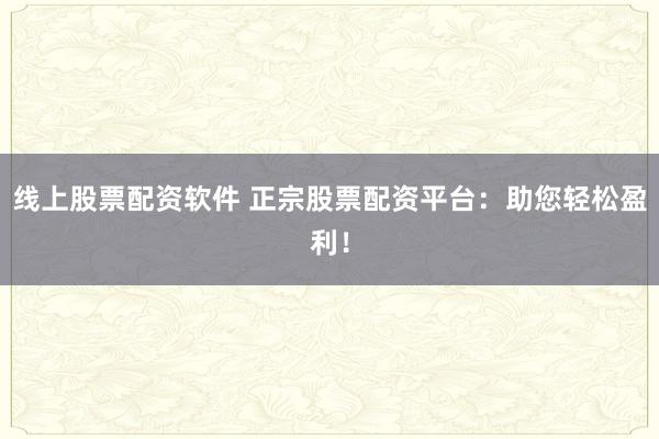 线上股票配资软件 正宗股票配资平台:助您轻松盈利!