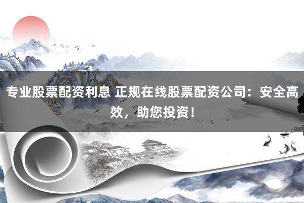 专业股票配资利息 正规在线股票配资公司:安全高效,助您投资!