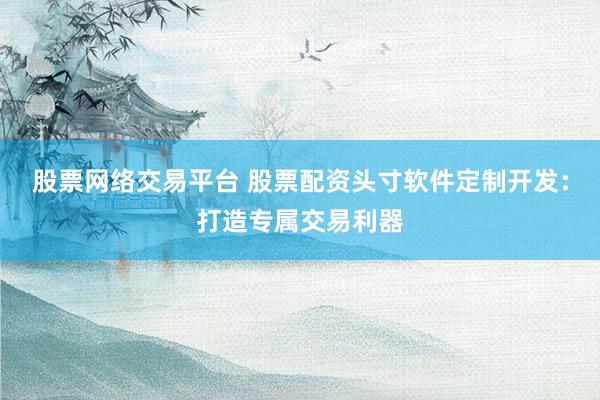 股票网络交易平台 股票配资头寸软件定制开发：打造专属交易利器
