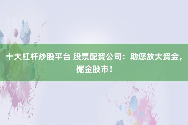 十大杠杆炒股平台 股票配资公司:助您放大资金,掘金股市!
