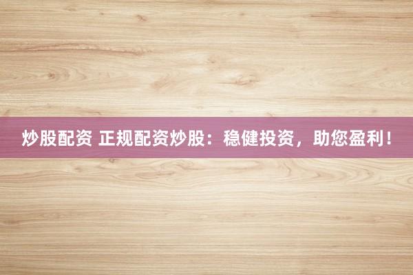 炒股配资 正规配资炒股:稳健投资,助您盈利!