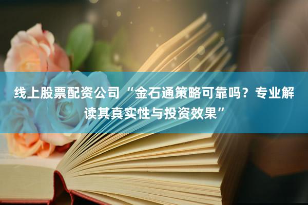 线上股票配资公司 “金石通策略可靠吗？专业解读其真实性与投资效果”