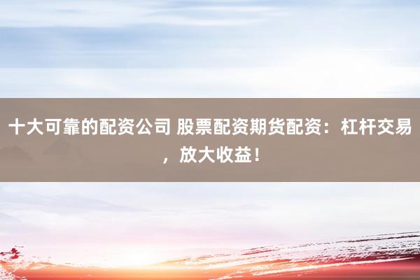 十大可靠的配资公司 股票配资期货配资：杠杆交易，放大收益！