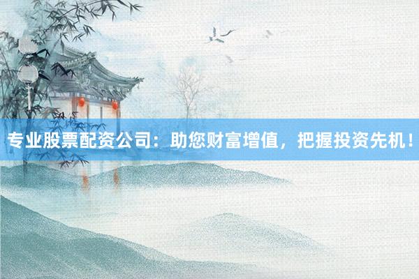 专业股票配资公司:助您财富增值,把握投资先机!