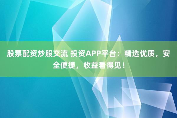 股票配资炒股交流 投资APP平台:精选优质,安全便捷,收益看得见!
