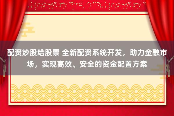 配资炒股给股票 全新配资系统开发,助力金融市场,实现高效、安全的资金配置方案