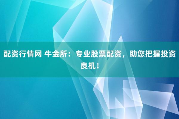 配资行情网 牛金所:专业股票配资,助您把握投资良机!
