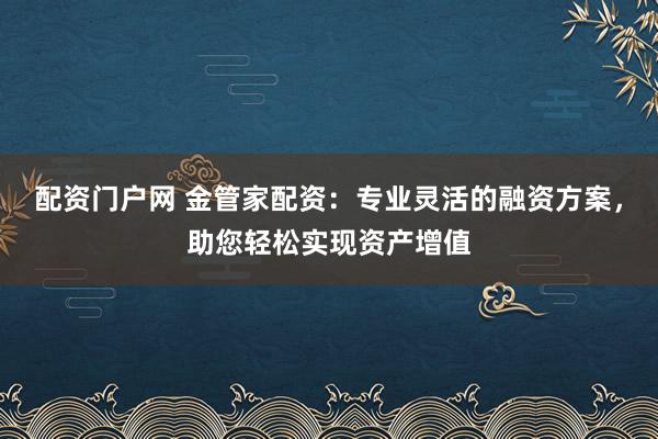 配资门户网 金管家配资:专业灵活的融资方案,助您轻松实现资产增值