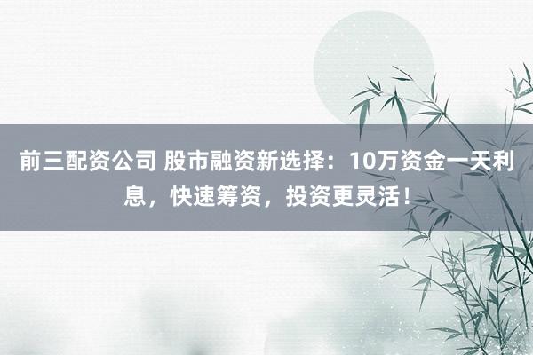 前三配资公司 股市融资新选择:10万资金一天利息,快速筹资,投资更灵活!