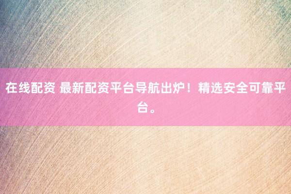 在线配资 最新配资平台导航出炉!精选安全可靠平台。