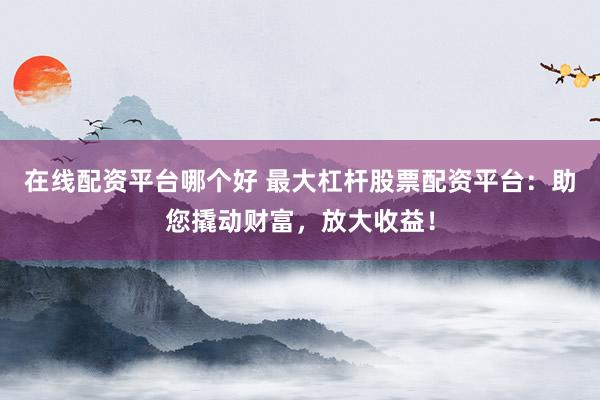 在线配资平台哪个好 最大杠杆股票配资平台:助您撬动财富,放大收益!