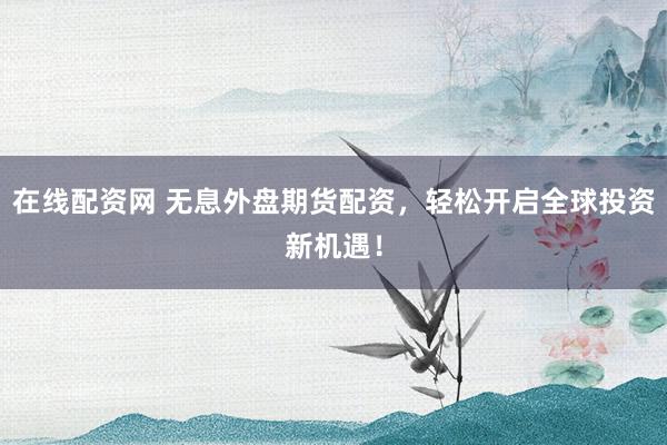 在线配资网 无息外盘期货配资，轻松开启全球投资新机遇！