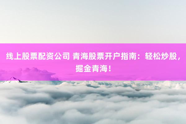 线上股票配资公司 青海股票开户指南：轻松炒股，掘金青海！