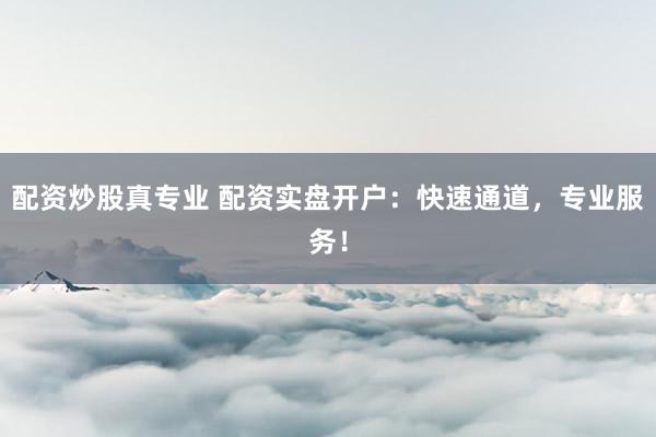配资炒股真专业 配资实盘开户：快速通道，专业服务！