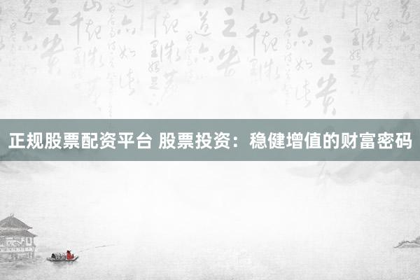 正规股票配资平台 股票投资：稳健增值的财富密码