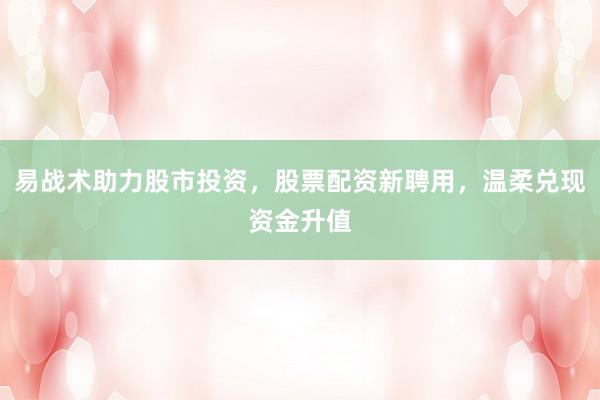 易战术助力股市投资,股票配资新聘用,温柔兑现资金升值