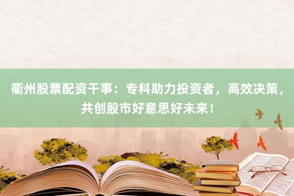衢州股票配资干事:专科助力投资者,高效决策,共创股市好意思好未来!