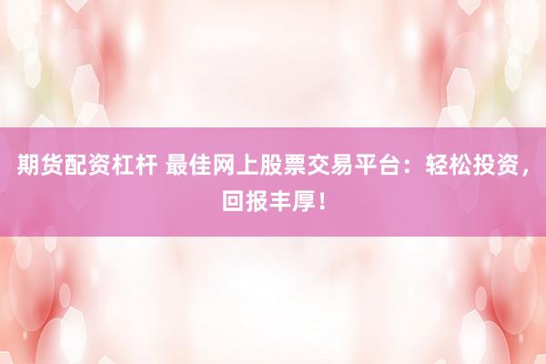 期货配资杠杆 最佳网上股票交易平台:轻松投资,回报丰厚!