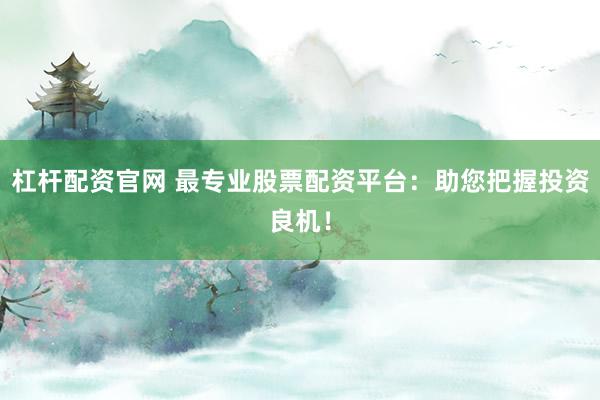 杠杆配资官网 最专业股票配资平台:助您把握投资良机!