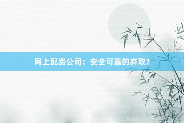 网上配资公司：安全可靠的弃取？