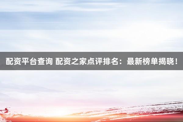 配资平台查询 配资之家点评排名：最新榜单揭晓！