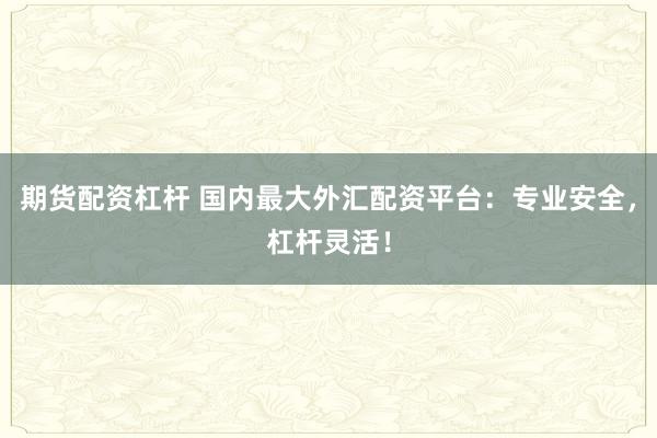 期货配资杠杆 国内最大外汇配资平台：专业安全，杠杆灵活！