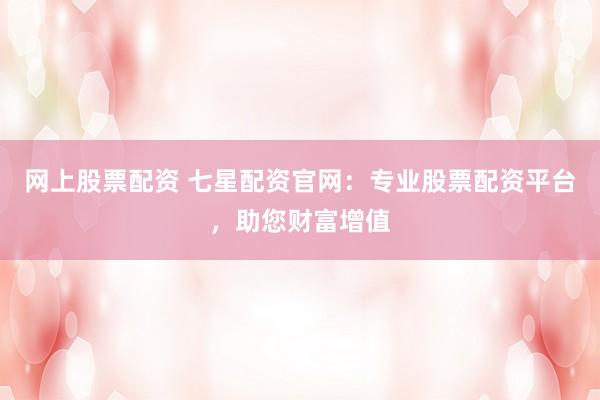 网上股票配资 七星配资官网:专业股票配资平台,助您财富增值