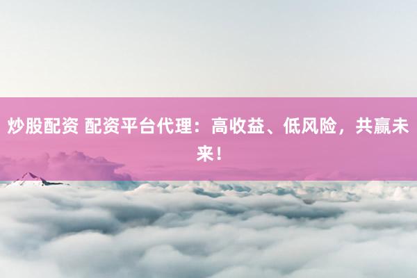 炒股配资 配资平台代理:高收益、低风险,共赢未来!