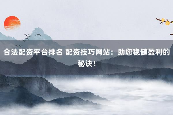 合法配资平台排名 配资技巧网站:助您稳健盈利的秘诀!