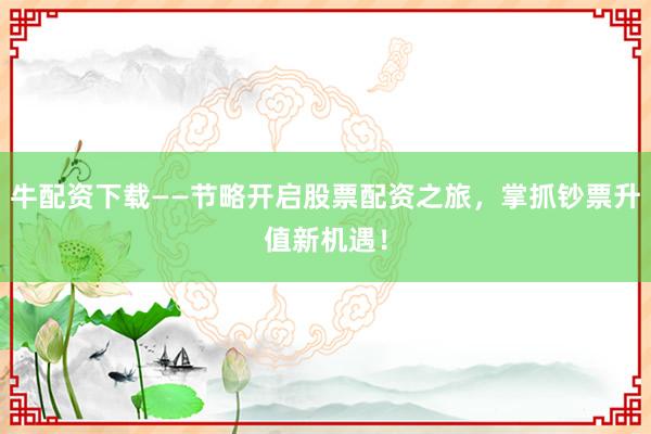 牛配资下载——节略开启股票配资之旅，掌抓钞票升值新机遇！