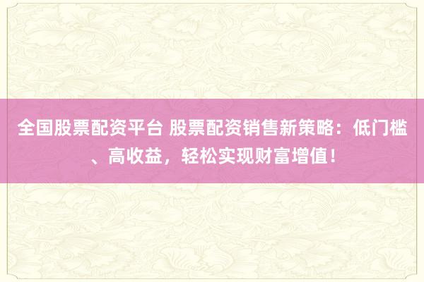 全国股票配资平台 股票配资销售新策略:低门槛、高收益,轻松实现财富增值!
